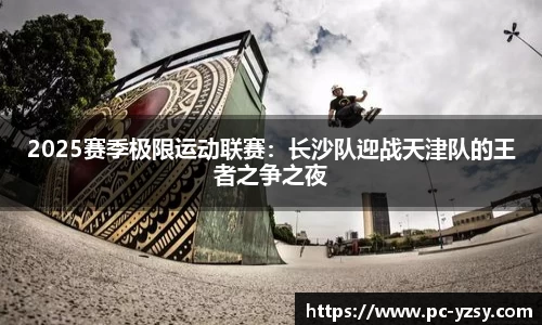 2025赛季极限运动联赛：长沙队迎战天津队的王者之争之夜
