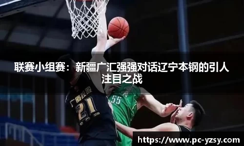 联赛小组赛：新疆广汇强强对话辽宁本钢的引人注目之战