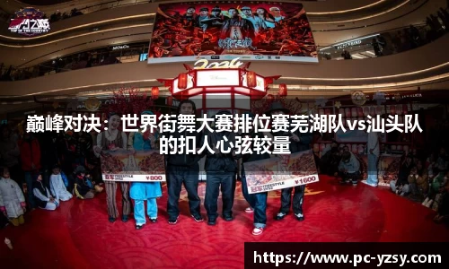 巅峰对决：世界街舞大赛排位赛芜湖队vs汕头队的扣人心弦较量