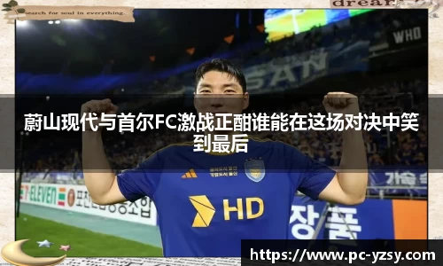 蔚山现代与首尔FC激战正酣谁能在这场对决中笑到最后