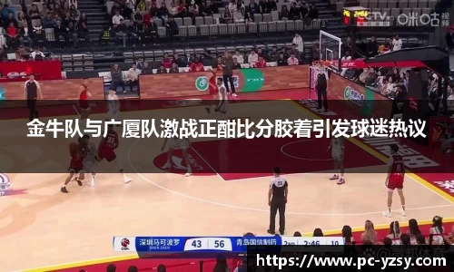 金牛队与广厦队激战正酣比分胶着引发球迷热议